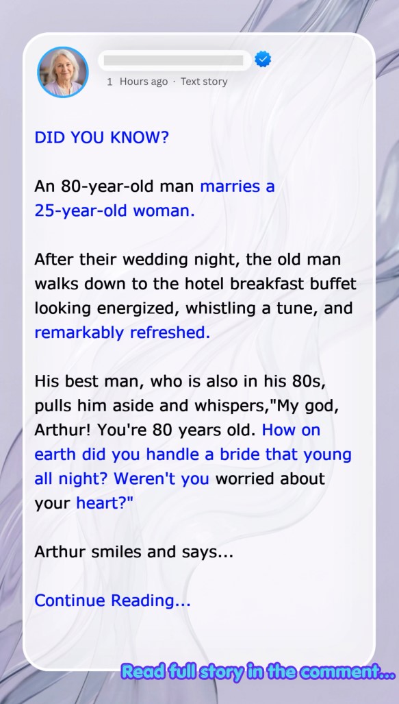 An 80-year-old man marries a 25-year-old woman.  After their wedding night, the old man walks down to the hotel breakfast buffet looking energized, whistling a tune, and remarkably refreshed.  His best man, who is also in his 80s, pulls him aside and whispers,”My god, Arthur! You’re 80 years old. How on earth did you handle a bride that young all night? Weren’t you worried about your heart?”  Arthur smiles and says…